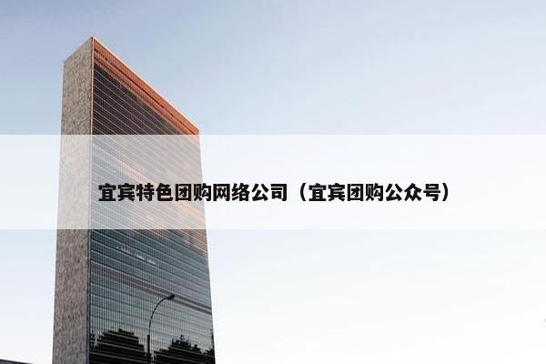 宜宾特色团购网络公司（宜宾团购公众号）