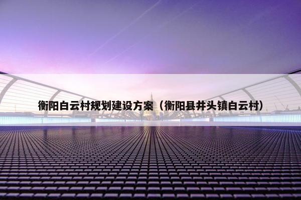 衡阳白云村规划建设方案（衡阳县井头镇白云村）