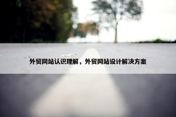 外贸网站认识理解，外贸网站设计解决方案