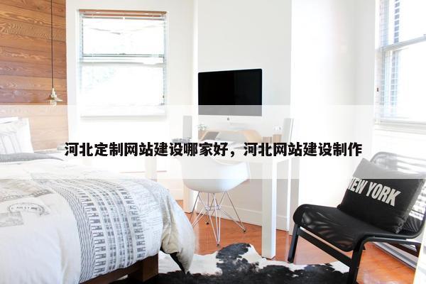 河北定制网站建设哪家好，河北网站建设制作