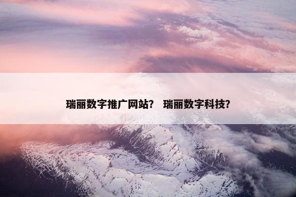 瑞丽数字推广网站？ 瑞丽数字科技？
