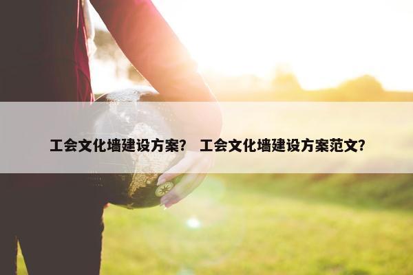 工会文化墙建设方案？ 工会文化墙建设方案范文？