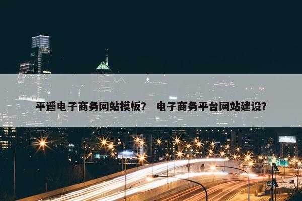平遥电子商务网站模板？ 电子商务平台网站建设？