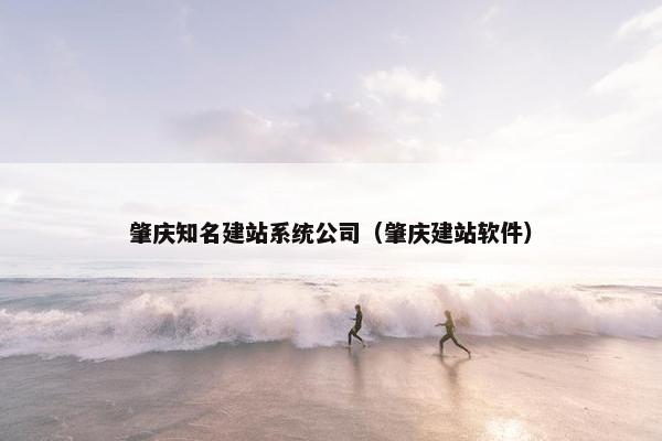 肇庆知名建站系统公司（肇庆建站软件）