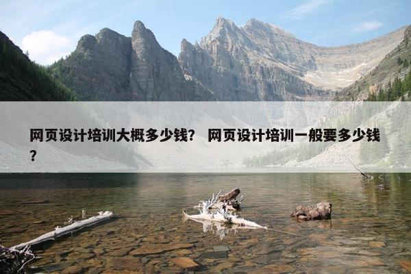网页设计培训大概多少钱？ 网页设计培训一般要多少钱？