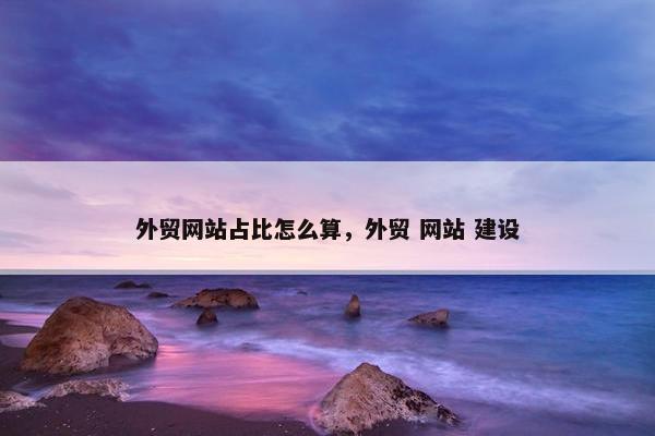 外贸网站占比怎么算，外贸 网站 建设