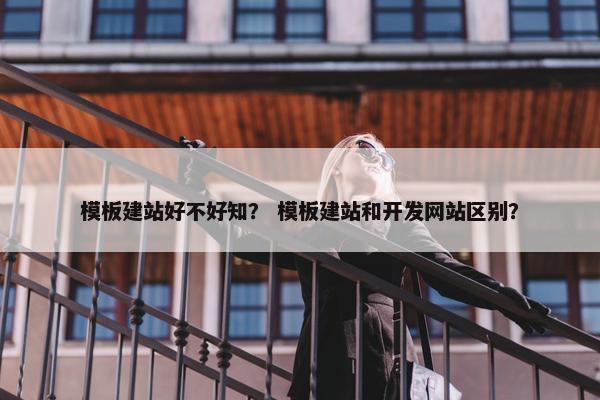 模板建站好不好知？ 模板建站和开发网站区别？