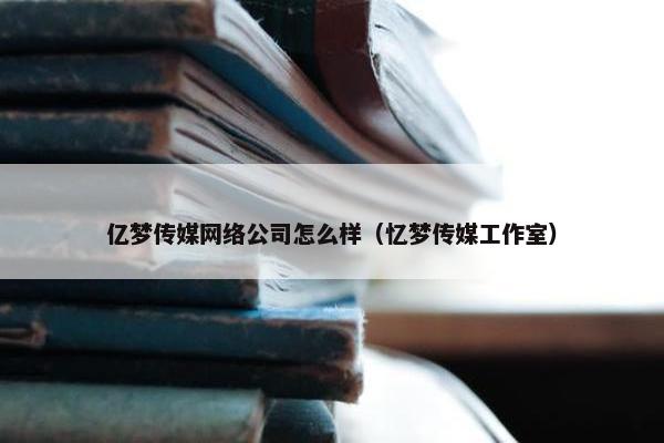 亿梦传媒网络公司怎么样（忆梦传媒工作室）