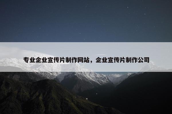专业企业宣传片制作网站，企业宣传片制作公司