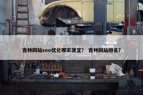 吉林网站seo优化哪家便宜？ 吉林网站排名？
