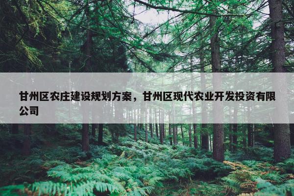 甘州区农庄建设规划方案，甘州区现代农业开发投资有限公司