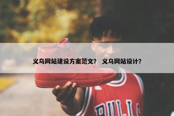 义乌网站建设方案范文？ 义乌网站设计？
