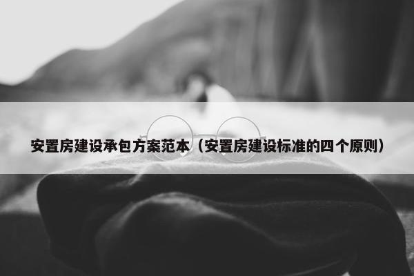 安置房建设承包方案范本（安置房建设标准的四个原则）