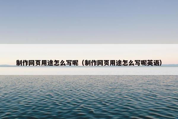 制作网页用途怎么写呢（制作网页用途怎么写呢英语）