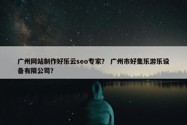 广州网站制作好乐云seo专家？ 广州市好集乐游乐设备有限公司？