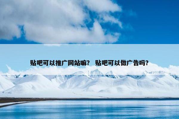 贴吧可以推广网站嘛？ 贴吧可以做广告吗？