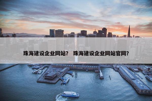 珠海建设企业网站？ 珠海建设企业网站官网？