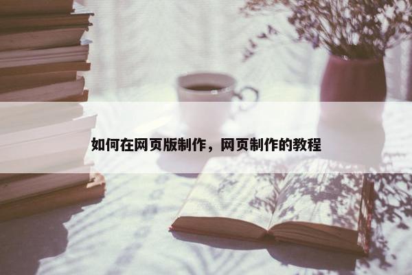 如何在网页版制作，网页制作的教程
