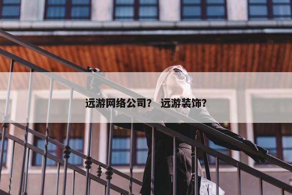 远游网络公司？ 远游装饰？