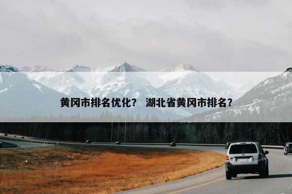 黄冈市排名优化？ 湖北省黄冈市排名？