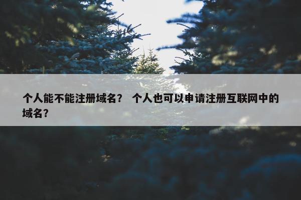 个人能不能注册域名？ 个人也可以申请注册互联网中的域名？
