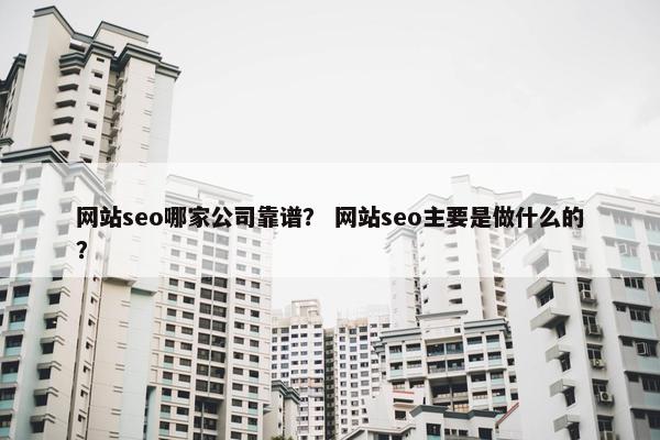 网站seo哪家公司靠谱？ 网站seo主要是做什么的？