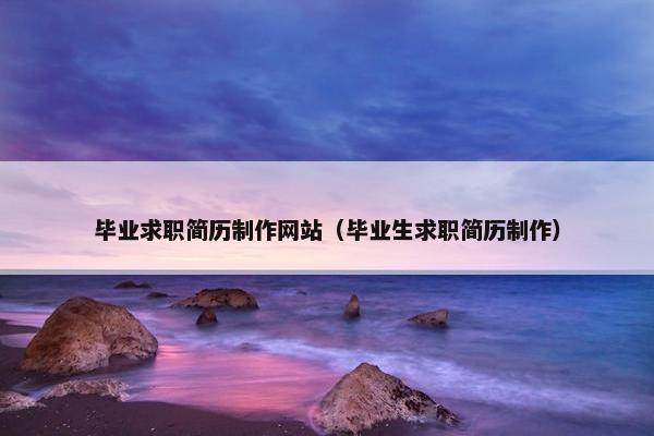 毕业求职简历制作网站（毕业生求职简历制作）