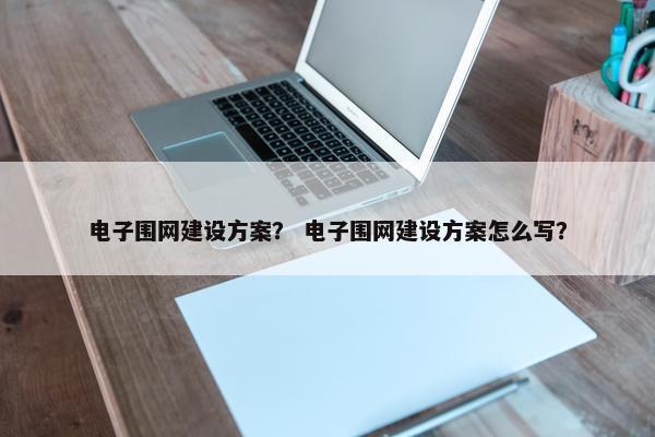 电子围网建设方案？ 电子围网建设方案怎么写？