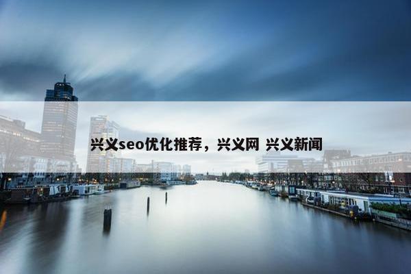 兴义seo优化推荐，兴义网 兴义新闻