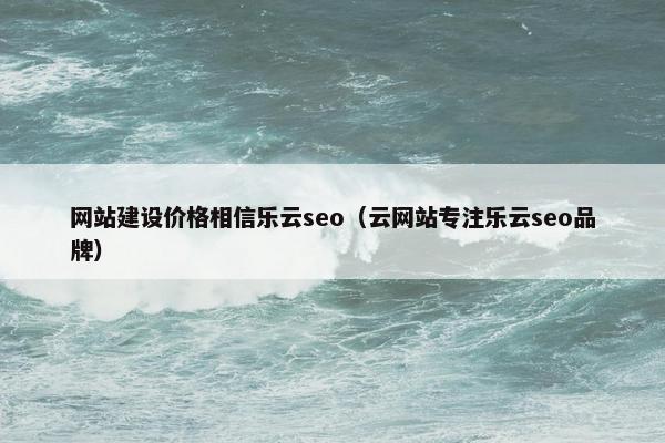 网站建设价格相信乐云seo（云网站专注乐云seo品牌）