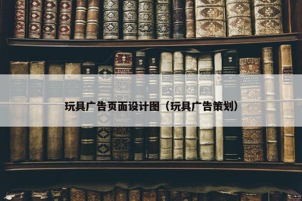 玩具广告页面设计图（玩具广告策划）