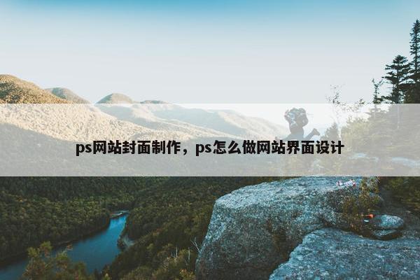 ps网站封面制作，ps怎么做网站界面设计