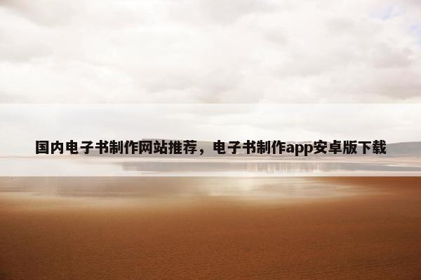 国内电子书制作网站推荐，电子书制作app安卓版下载