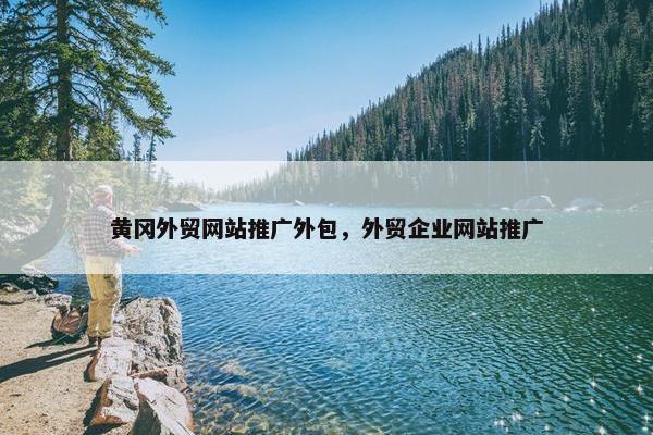 黄冈外贸网站推广外包，外贸企业网站推广