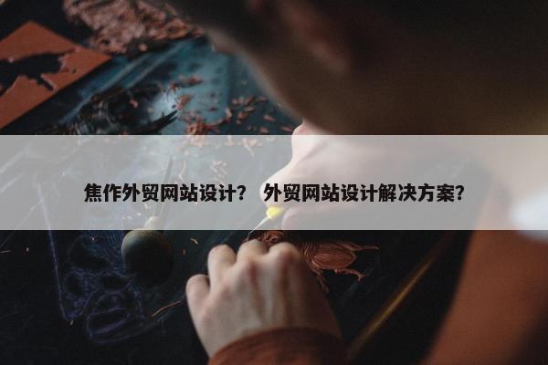焦作外贸网站设计？ 外贸网站设计解决方案？