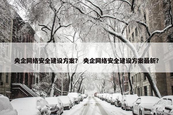央企网络安全建设方案？ 央企网络安全建设方案最新？