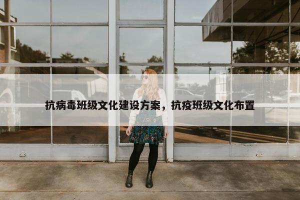抗病毒班级文化建设方案，抗疫班级文化布置