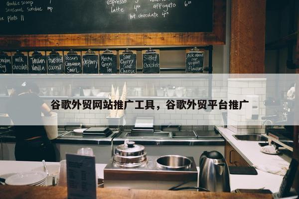 谷歌外贸网站推广工具，谷歌外贸平台推广