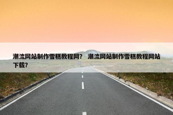 潮流网站制作雪糕教程网？ 潮流网站制作雪糕教程网站下载？