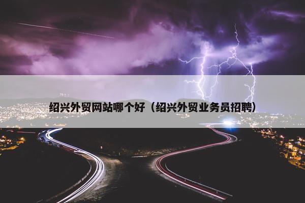 绍兴外贸网站哪个好（绍兴外贸业务员招聘）