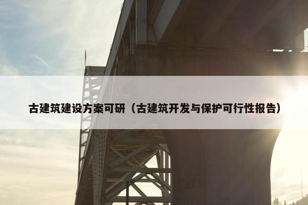 古建筑建设方案可研（古建筑开发与保护可行性报告）