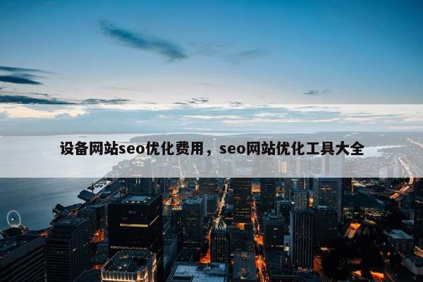 设备网站seo优化费用，seo网站优化工具大全
