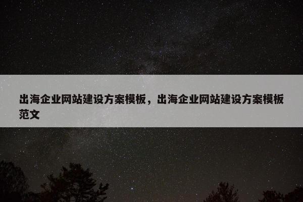 出海企业网站建设方案模板，出海企业网站建设方案模板范文