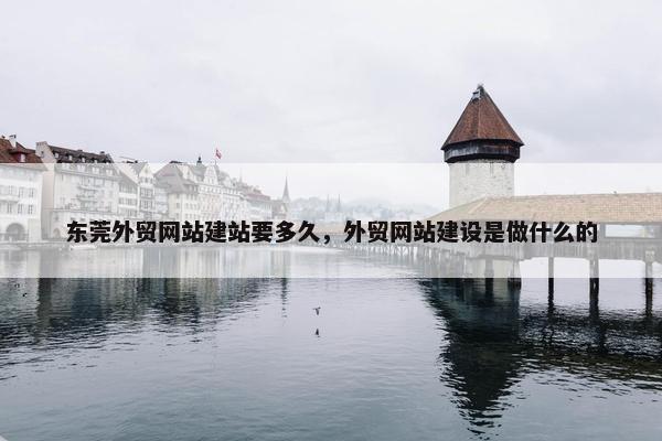 东莞外贸网站建站要多久，外贸网站建设是做什么的