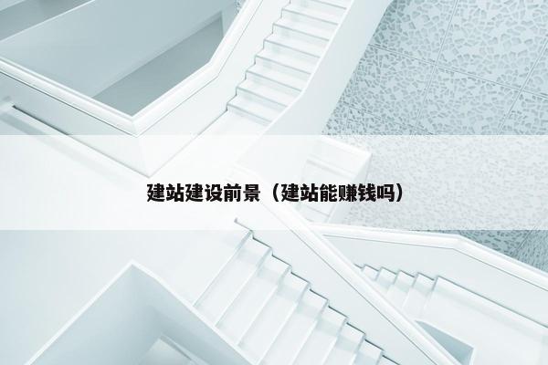 建站建设前景（建站能赚钱吗）