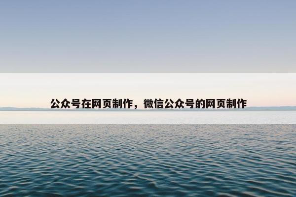 公众号在网页制作，微信公众号的网页制作