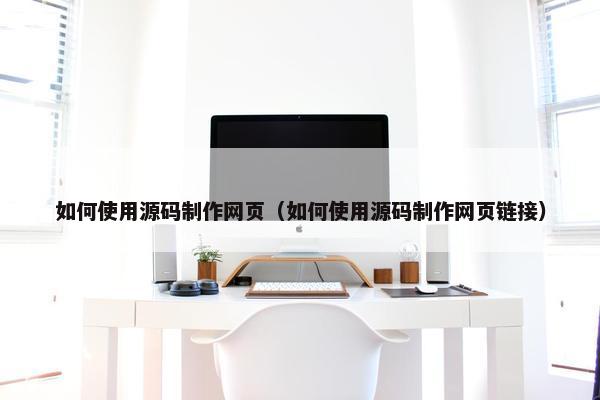 如何使用源码制作网页（如何使用源码制作网页链接）