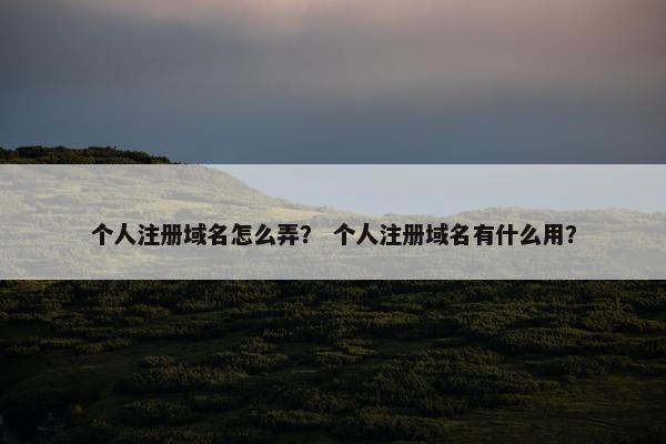 个人注册域名怎么弄？ 个人注册域名有什么用？