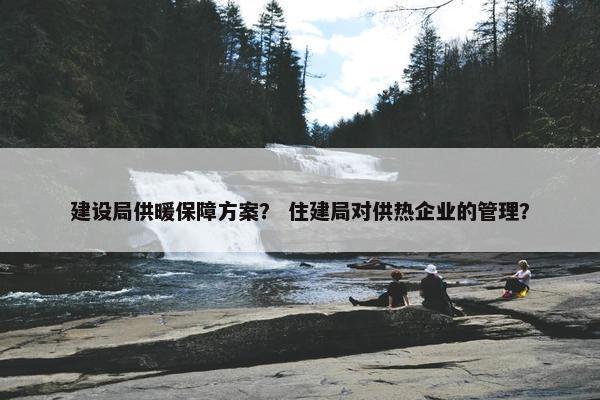 建设局供暖保障方案？ 住建局对供热企业的管理？