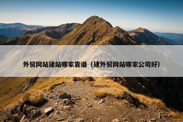 外贸网站建站哪家靠谱（建外贸网站哪家公司好）